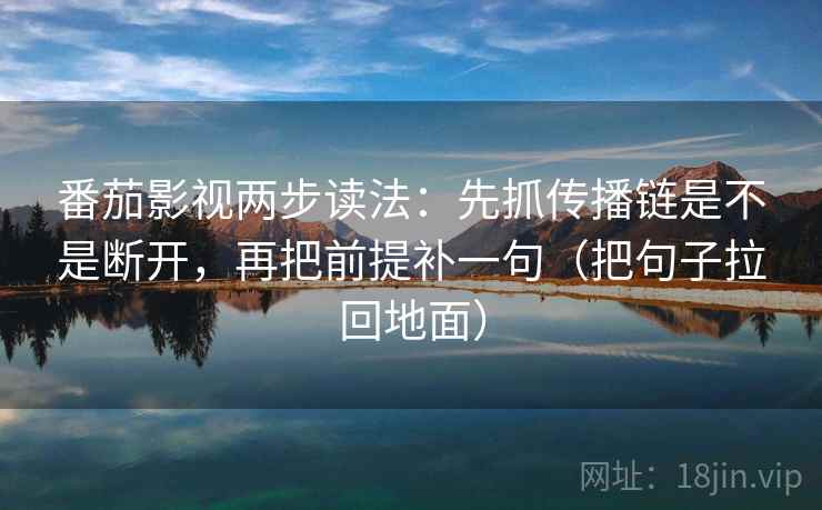 番茄影视两步读法：先抓传播链是不是断开，再把前提补一句（把句子拉回地面）