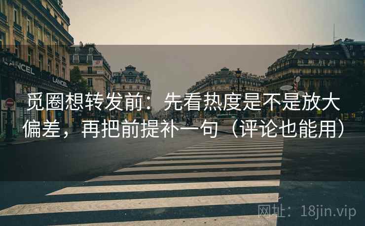 觅圈想转发前:先看热度是不是放大偏差,再把前提补一句(评论也能用) 觅圈想转发前:先看热度是不是放大偏差,再把前提补一句(评论也能用)