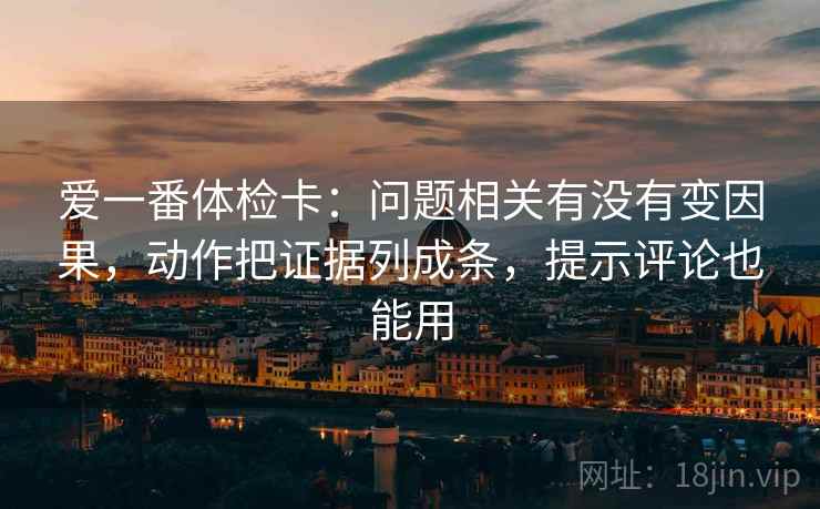 爱一番体检卡:问题相关有没有变因果,动作把证据列成条,提示评论也能用 爱一番体检卡:问题相关有没有变因果,动作把证据列成条,提示评论也能用