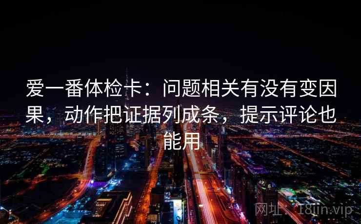 爱一番体检卡：问题相关有没有变因果，动作把证据列成条，提示评论也能用