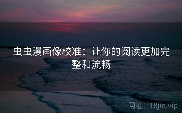 虫虫漫画像校准:让你的阅读更加完整和流畅 虫虫漫画像校准:让你的阅读更加完整和流畅