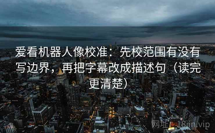 爱看机器人像校准：先校范围有没有写边界，再把字幕改成描述句（读完更清楚）