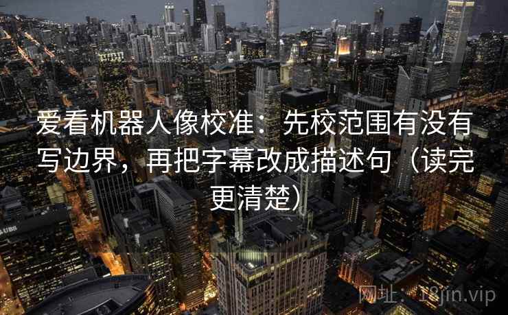 爱看机器人像校准：先校范围有没有写边界，再把字幕改成描述句（读完更清楚）