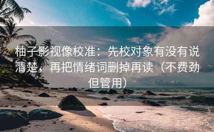 柚子影视像校准：先校对象有没有说清楚，再把情绪词删掉再读（不费劲但管用）