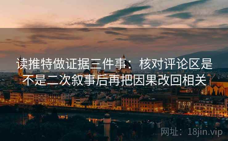 读推特做证据三件事：核对评论区是不是二次叙事后再把因果改回相关