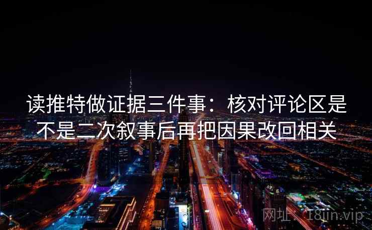 读推特做证据三件事：核对评论区是不是二次叙事后再把因果改回相关