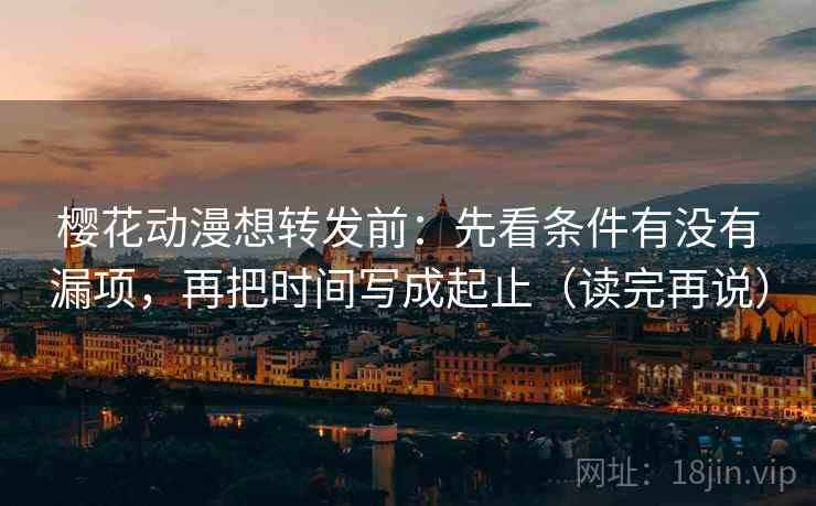 樱花动漫想转发前：先看条件有没有漏项，再把时间写成起止（读完再说）