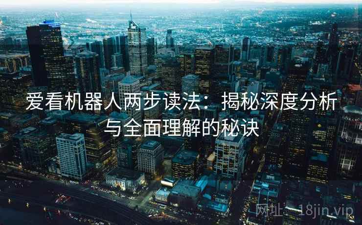 爱看机器人两步读法:揭秘深度分析与全面理解的秘诀 爱看机器人两步读法:揭秘深度分析与全面理解的秘诀