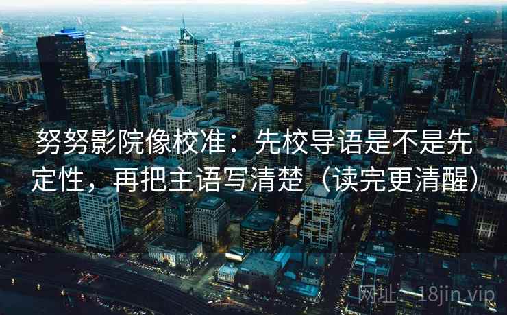 努努影院像校准:先校导语是不是先定性,再把主语写清楚(读完更清醒) 努努影院像校准:先校导语是不是先定性,再把主语写清楚(读完更清醒)