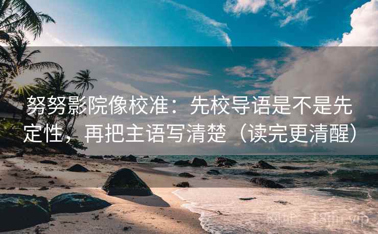 努努影院像校准:先校导语是不是先定性,再把主语写清楚(读完更清醒) 努努影院像校准:先校导语是不是先定性,再把主语写清楚(读完更清醒)