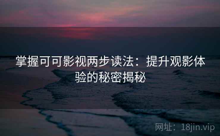 掌握可可影视两步读法：提升观影体验的秘密揭秘