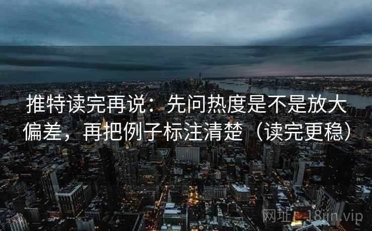 推特读完再说：先问热度是不是放大偏差，再把例子标注清楚（读完更稳）
