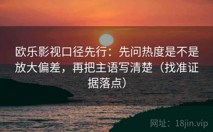 欧乐影视口径先行:先问热度是不是放大偏差,再把主语写清楚(找准证据落点) 欧乐影视口径先行:先问热度是不是放大偏差,再把主语写清楚(找准证据落点)