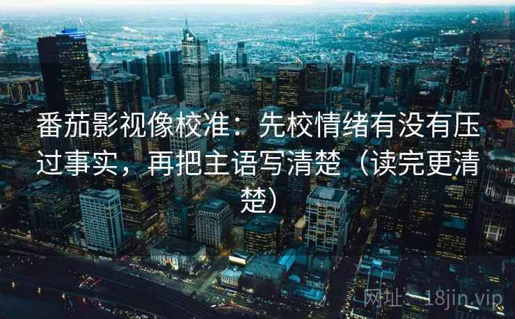 番茄影视像校准：先校情绪有没有压过事实，再把主语写清楚（读完更清楚）