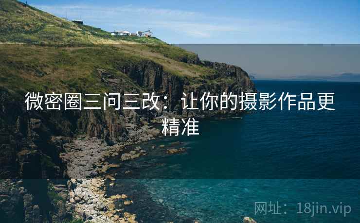 微密圈三问三改：让你的摄影作品更精准