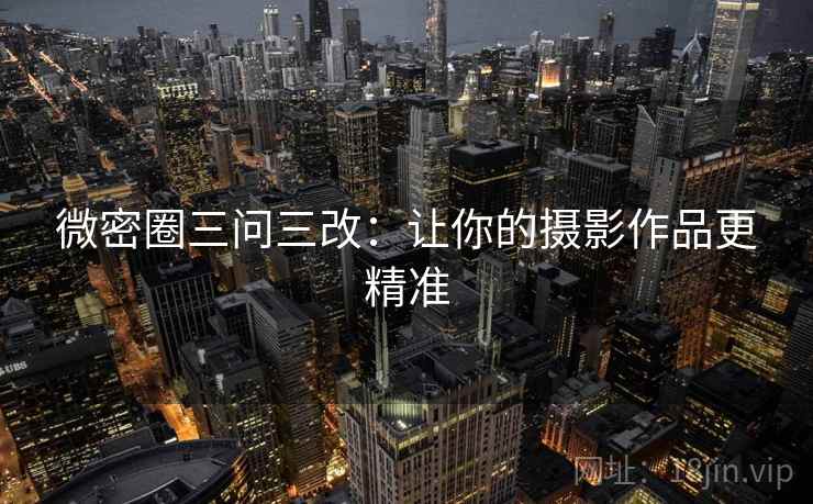 微密圈三问三改:让你的摄影作品更精准 微密圈三问三改:让你的摄影作品更精准