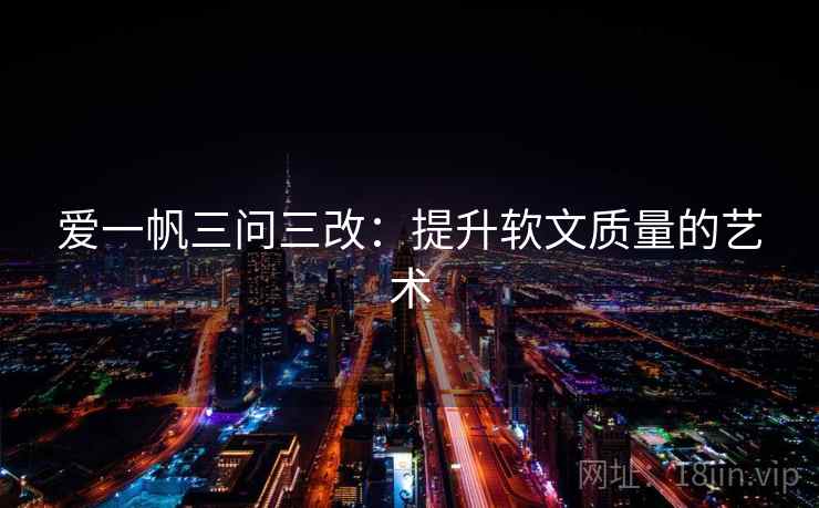 爱一帆三问三改：提升软文质量的艺术