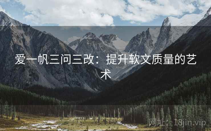 爱一帆三问三改:提升软文质量的艺术 爱一帆三问三改:提升软文质量的艺术