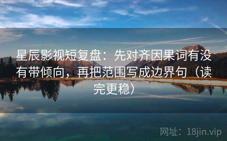 星辰影视短复盘：先对齐因果词有没有带倾向，再把范围写成边界句（读完更稳）