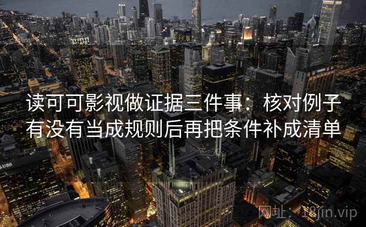 读可可影视做证据三件事:核对例子有没有当成规则后再把条件补成清单 读可可影视做证据三件事:核对例子有没有当成规则后再把条件补成清单
