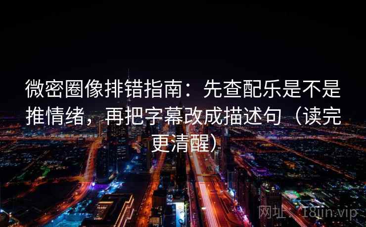 微密圈像排错指南:先查配乐是不是推情绪,再把字幕改成描述句(读完更清醒) 微密圈像排错指南:先查配乐是不是推情绪,再把字幕改成描述句(读完更清醒)