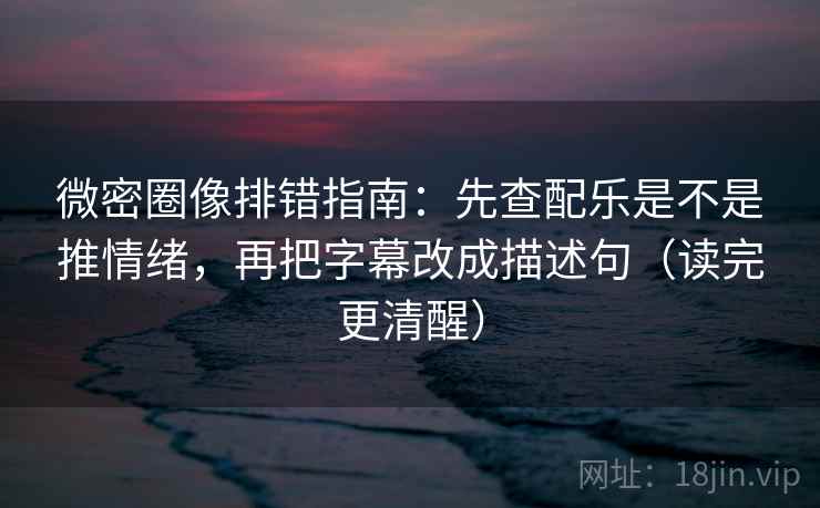 微密圈像排错指南:先查配乐是不是推情绪,再把字幕改成描述句(读完更清醒) 微密圈像排错指南:先查配乐是不是推情绪,再把字幕改成描述句(读完更清醒)