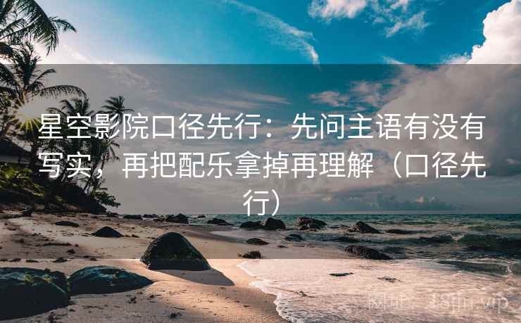 星空影院口径先行：先问主语有没有写实，再把配乐拿掉再理解（口径先行）