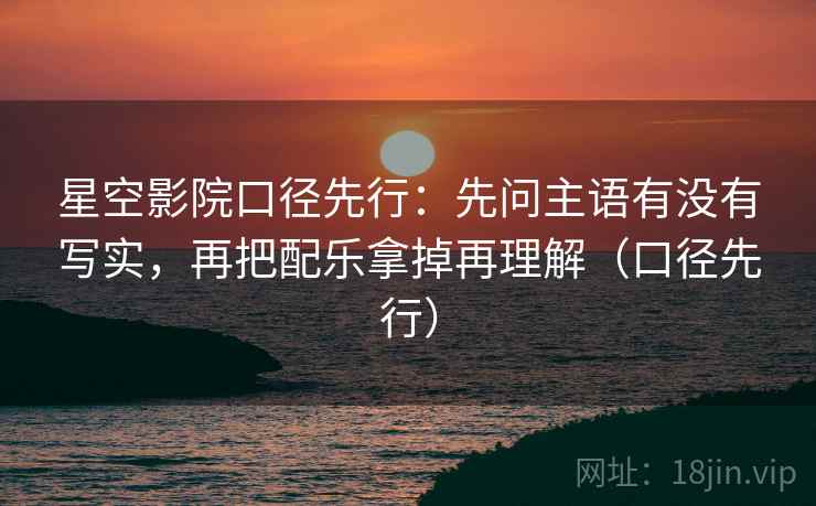 星空影院口径先行：先问主语有没有写实，再把配乐拿掉再理解（口径先行）