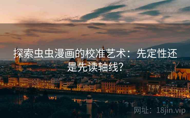 探索虫虫漫画的校准艺术：先定性还是先读轴线？