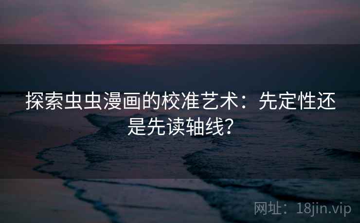 探索虫虫漫画的校准艺术:先定性还是先读轴线? 探索虫虫漫画的校准艺术:先定性还是先读轴线?