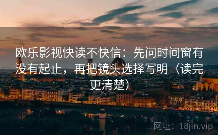 欧乐影视快读不快信：先问时间窗有没有起止，再把镜头选择写明（读完更清楚）