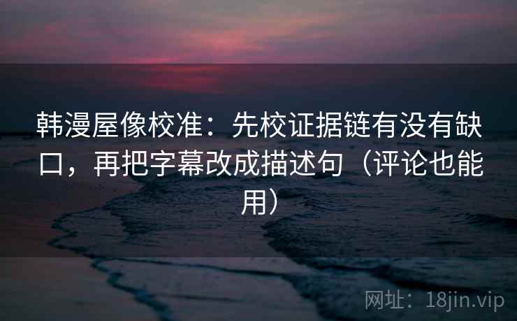 韩漫屋像校准:先校证据链有没有缺口,再把字幕改成描述句(评论也能用) 韩漫屋像校准:先校证据链有没有缺口,再把字幕改成描述句(评论也能用)