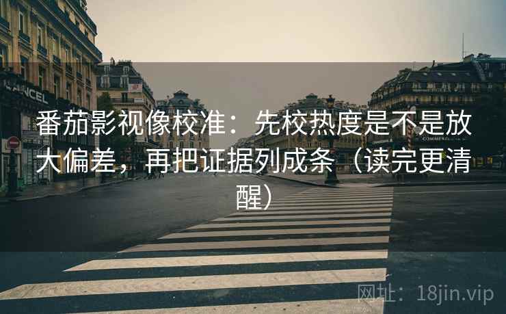 番茄影视像校准:先校热度是不是放大偏差,再把证据列成条(读完更清醒) 番茄影视像校准:先校热度是不是放大偏差,再把证据列成条(读完更清醒)