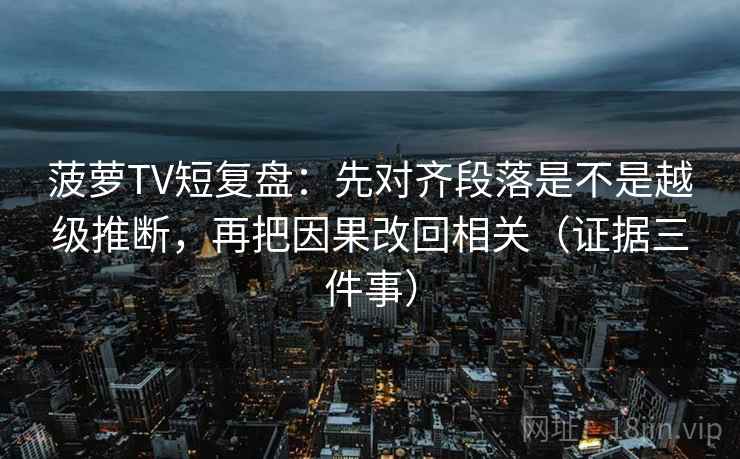菠萝TV短复盘:先对齐段落是不是越级推断,再把因果改回相关(证据三件事) 菠萝TV短复盘:先对齐段落是不是越级推断,再把因果改回相关(证据三件事)