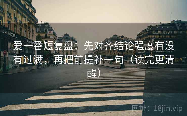 爱一番短复盘：先对齐结论强度有没有过满，再把前提补一句（读完更清醒）