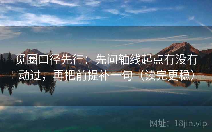 觅圈口径先行：先问轴线起点有没有动过，再把前提补一句（读完更稳）
