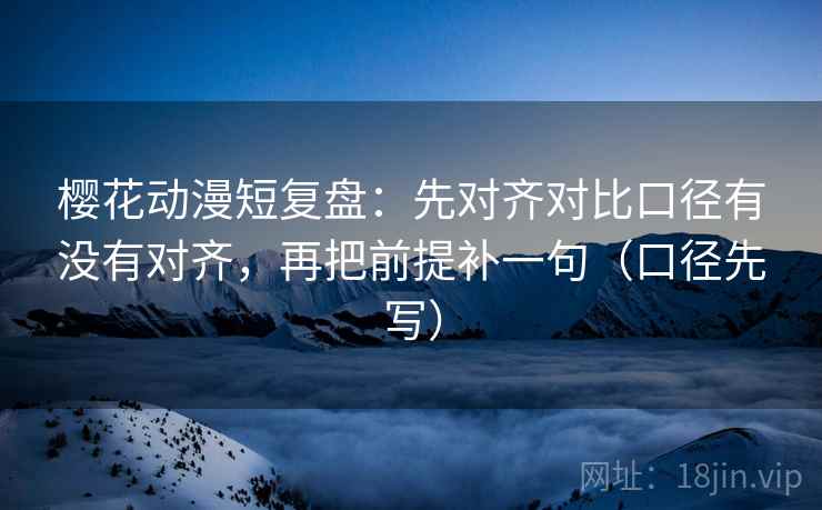樱花动漫短复盘：先对齐对比口径有没有对齐，再把前提补一句（口径先写）