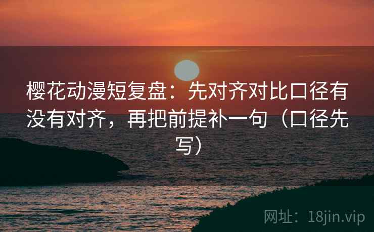 樱花动漫短复盘:先对齐对比口径有没有对齐,再把前提补一句(口径先写) 樱花动漫短复盘:先对齐对比口径有没有对齐,再把前提补一句(口径先写)