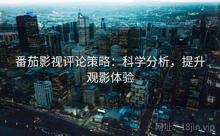 番茄影视评论策略:科学分析,提升观影体验 番茄影视评论策略:科学分析,提升观影体验