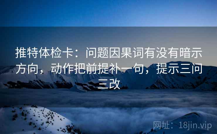 推特体检卡：问题因果词有没有暗示方向，动作把前提补一句，提示三问三改