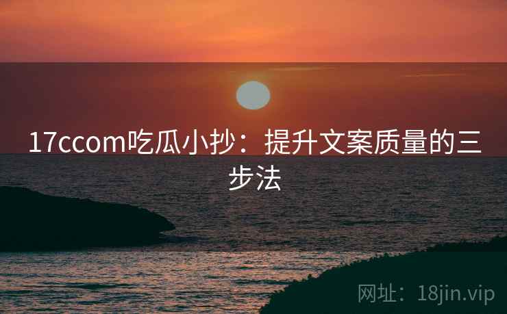 17ccom吃瓜小抄:提升文案质量的三步法 17ccom吃瓜小抄:提升文案质量的三步法