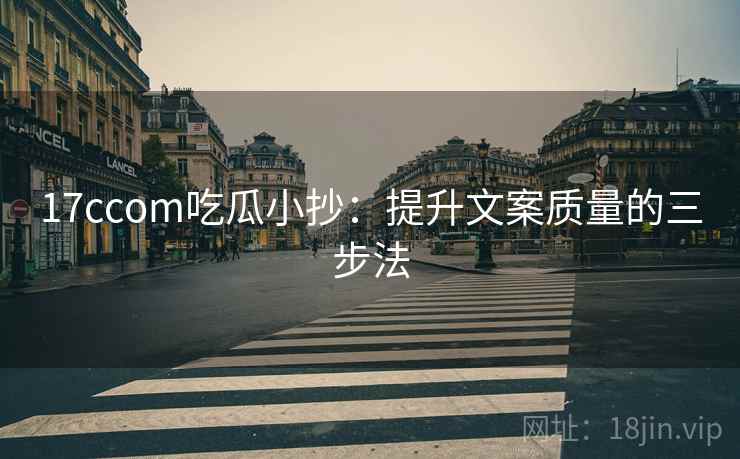 17ccom吃瓜小抄：提升文案质量的三步法
