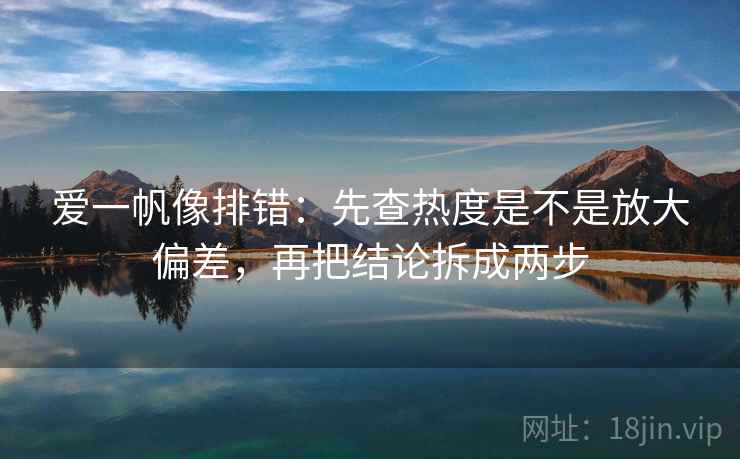 爱一帆像排错：先查热度是不是放大偏差，再把结论拆成两步