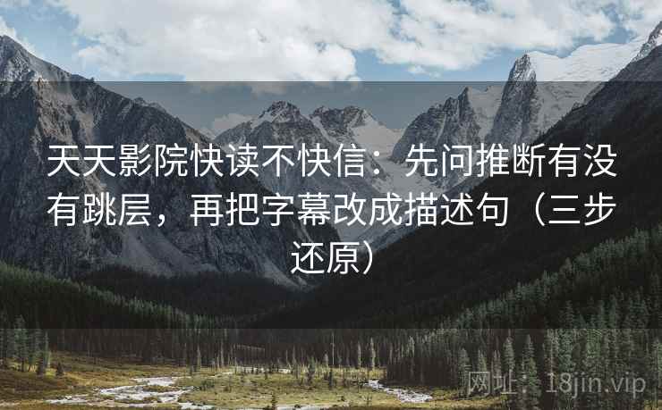 天天影院快读不快信：先问推断有没有跳层，再把字幕改成描述句（三步还原）