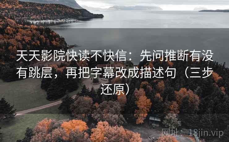 天天影院快读不快信:先问推断有没有跳层,再把字幕改成描述句(三步还原) 天天影院快读不快信:先问推断有没有跳层,再把字幕改成描述句(三步还原)