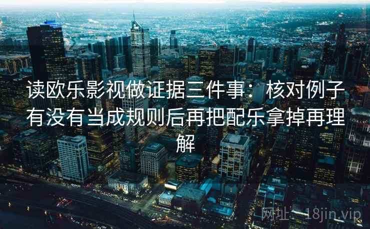 读欧乐影视做证据三件事：核对例子有没有当成规则后再把配乐拿掉再理解