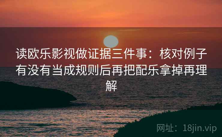 读欧乐影视做证据三件事：核对例子有没有当成规则后再把配乐拿掉再理解