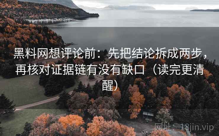 黑料网想评论前：先把结论拆成两步，再核对证据链有没有缺口（读完更清醒）