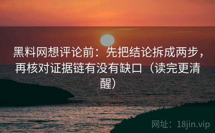 黑料网想评论前：先把结论拆成两步，再核对证据链有没有缺口（读完更清醒）