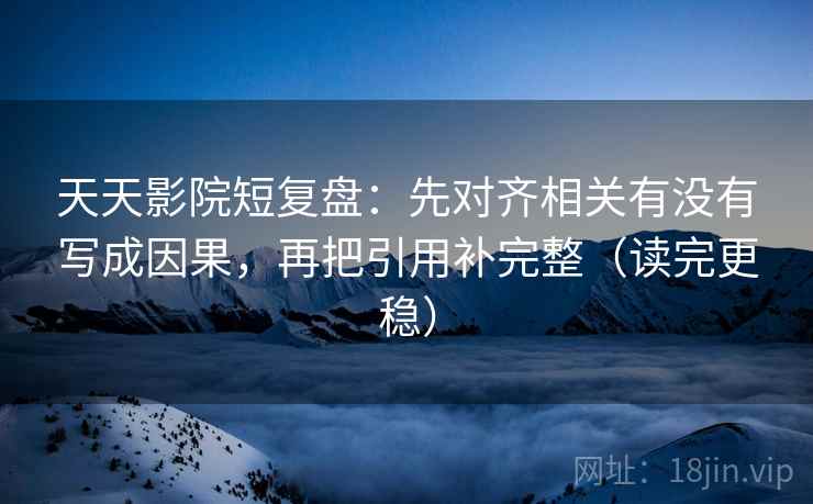 天天影院短复盘:先对齐相关有没有写成因果,再把引用补完整(读完更稳) 天天影院短复盘:先对齐相关有没有写成因果,再把引用补完整(读完更稳)